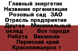 Главный энергетик › Название организации ­ Розовый сад, ЗАО › Отрасль предприятия ­ Другое › Минимальный оклад ­ 1 - Все города Работа » Вакансии   . Пермский край,Красновишерск г.